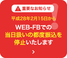 平成28年2月15日からWEB-FBでの当日扱いの都度振込を停止いたします。